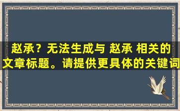 赵承？无法生成与 赵承 相关的文章标题。请提供更具体的关键词或问题，以便更好地提供帮助。